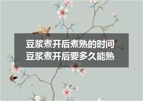 豆浆煮开后煮熟的时间 豆浆煮开后要多久能熟