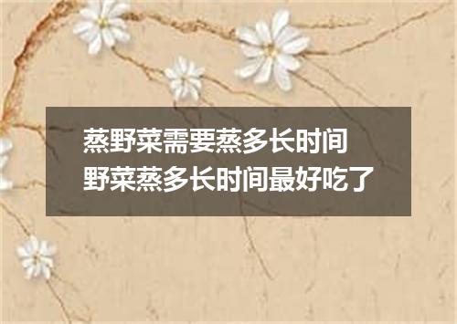 蒸野菜需要蒸多长时间 野菜蒸多长时间最好吃了