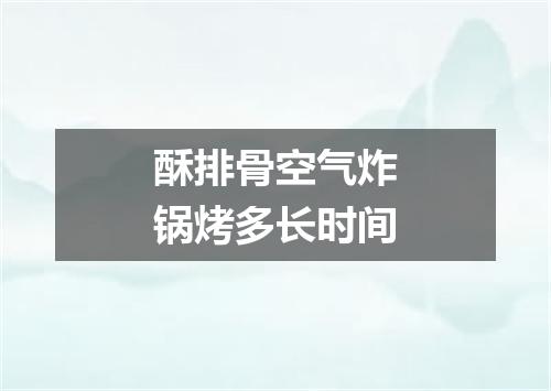 酥排骨空气炸锅烤多长时间