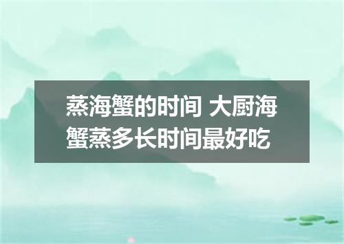 蒸海蟹的时间 大厨海蟹蒸多长时间最好吃