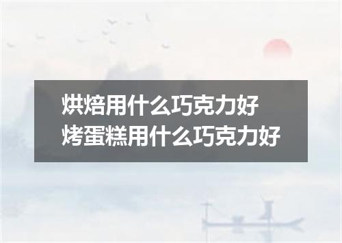 烘焙用什么巧克力好 烤蛋糕用什么巧克力好
