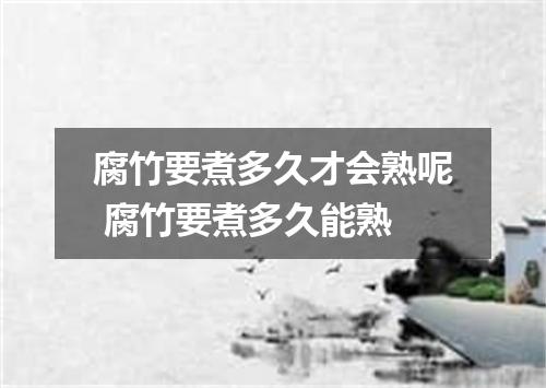 腐竹要煮多久才会熟呢 腐竹要煮多久能熟