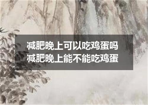 减肥晚上可以吃鸡蛋吗 减肥晚上能不能吃鸡蛋