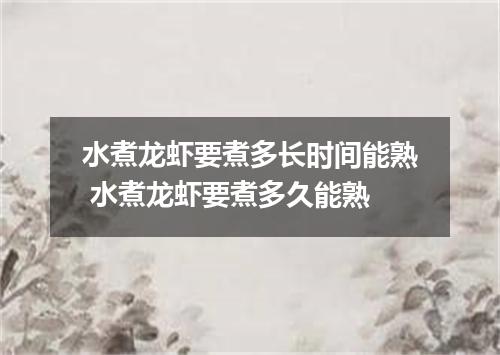 水煮龙虾要煮多长时间能熟 水煮龙虾要煮多久能熟