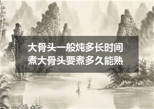 大骨头一般炖多长时间 煮大骨头要煮多久能熟