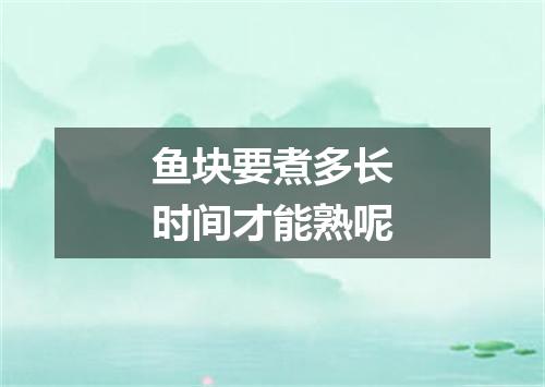 鱼块要煮多长时间才能熟呢