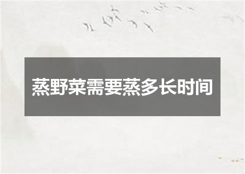 蒸野菜需要蒸多长时间