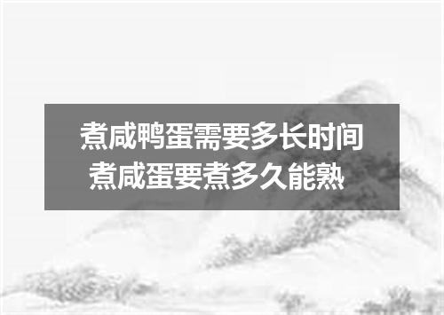 煮咸鸭蛋需要多长时间 煮咸蛋要煮多久能熟