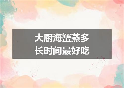 大厨海蟹蒸多长时间最好吃