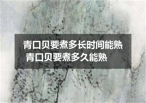 青口贝要煮多长时间能熟 青口贝要煮多久能熟