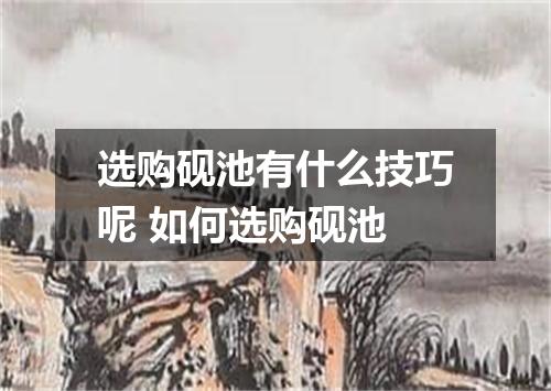 选购砚池有什么技巧呢 如何选购砚池
