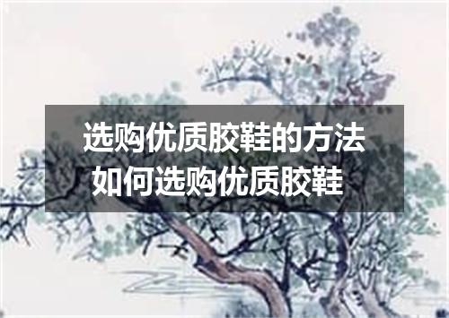 选购优质胶鞋的方法 如何选购优质胶鞋