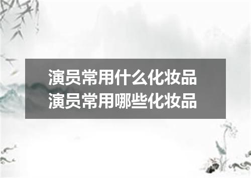 演员常用什么化妆品 演员常用哪些化妆品