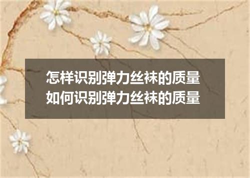 怎样识别弹力丝袜的质量 如何识别弹力丝袜的质量