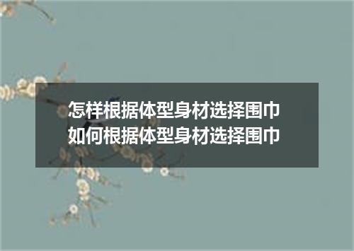 怎样根据体型身材选择围巾 如何根据体型身材选择围巾
