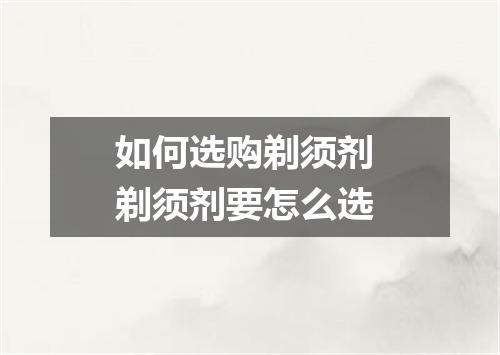 如何选购剃须剂 剃须剂要怎么选