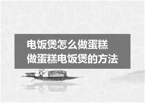 电饭煲怎么做蛋糕 做蛋糕电饭煲的方法