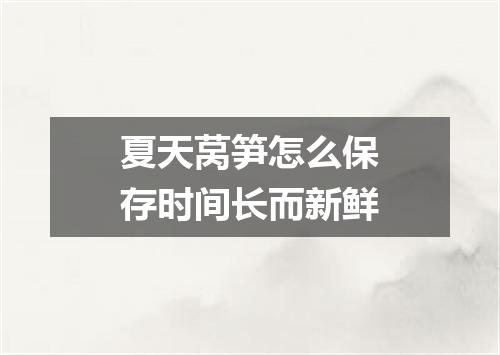 夏天莴笋怎么保存时间长而新鲜