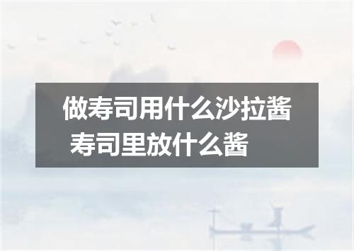 做寿司用什么沙拉酱 寿司里放什么酱