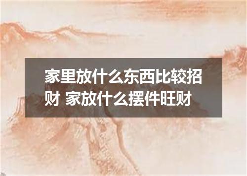 家里放什么东西比较招财 家放什么摆件旺财