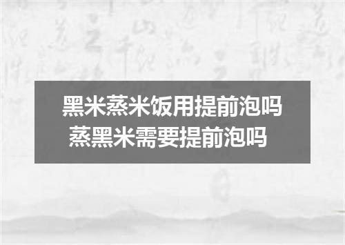 黑米蒸米饭用提前泡吗 蒸黑米需要提前泡吗