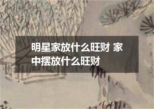 明星家放什么旺财 家中摆放什么旺财 　　