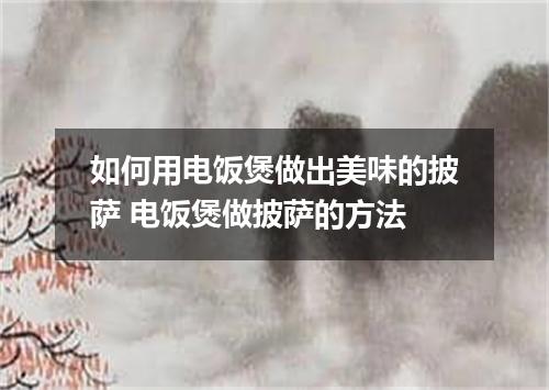 如何用电饭煲做出美味的披萨 电饭煲做披萨的方法