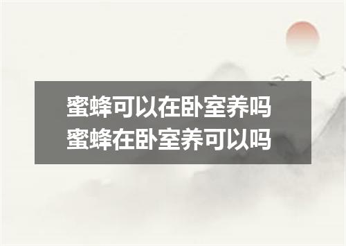 蜜蜂可以在卧室养吗 蜜蜂在卧室养可以吗