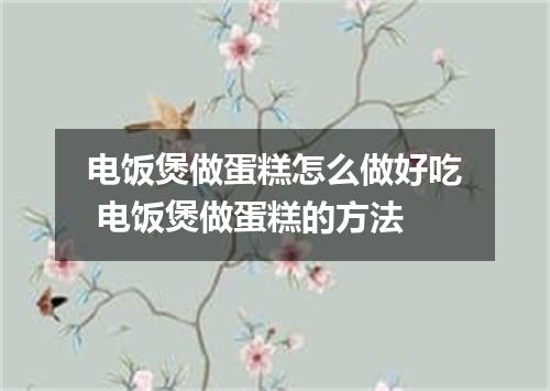 电饭煲做蛋糕怎么做好吃 电饭煲做蛋糕的方法