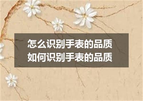 怎么识别手表的品质 如何识别手表的品质