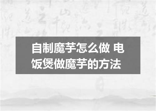 自制魔芋怎么做 电饭煲做魔芋的方法