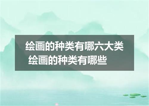 绘画的种类有哪六大类 绘画的种类有哪些
