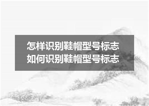 怎样识别鞋帽型号标志 如何识别鞋帽型号标志