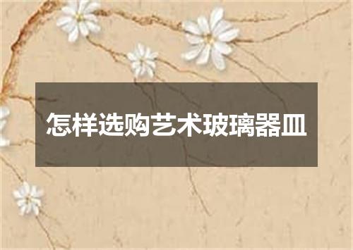 怎样选购艺术玻璃器皿