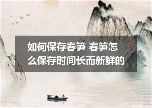 如何保存春笋 春笋怎么保存时间长而新鲜的