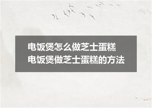 电饭煲怎么做芝士蛋糕 电饭煲做芝士蛋糕的方法