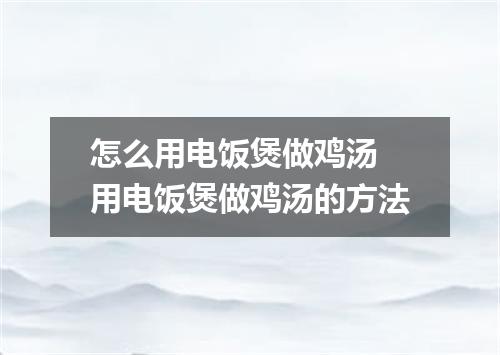 怎么用电饭煲做鸡汤 用电饭煲做鸡汤的方法