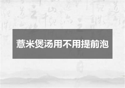 薏米煲汤用不用提前泡