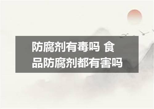 防腐剂有毒吗 食品防腐剂都有害吗