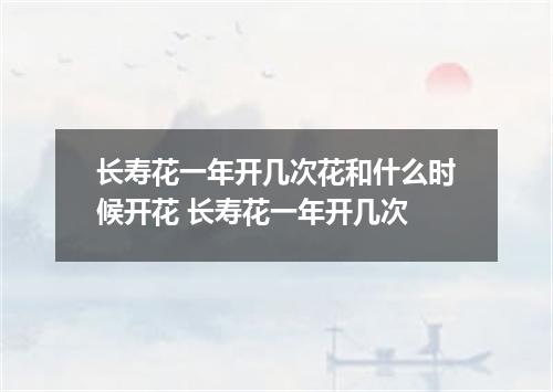 长寿花一年开几次花和什么时候开花 长寿花一年开几次