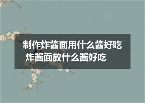 制作炸酱面用什么酱好吃 炸酱面放什么酱好吃