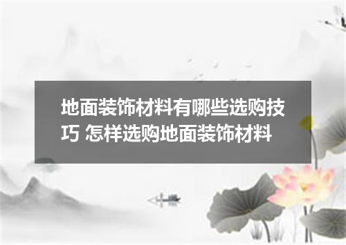 地面装饰材料有哪些选购技巧 怎样选购地面装饰材料