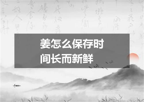 姜怎么保存时间长而新鲜