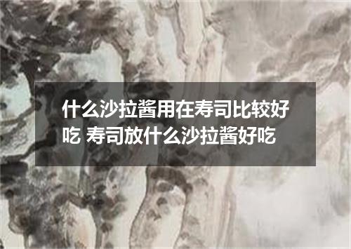 什么沙拉酱用在寿司比较好吃 寿司放什么沙拉酱好吃