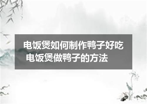 电饭煲如何制作鸭子好吃 电饭煲做鸭子的方法