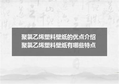 聚氯乙烯塑料壁纸的优点介绍 聚氯乙烯塑料壁纸有哪些特点