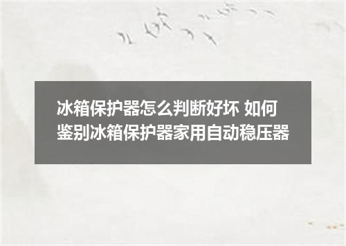 冰箱保护器怎么判断好坏 如何鉴别冰箱保护器家用自动稳压器