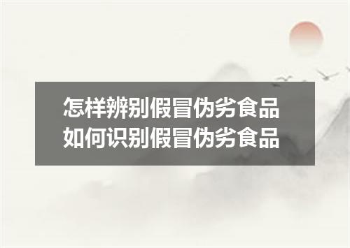 怎样辨别假冒伪劣食品 如何识别假冒伪劣食品