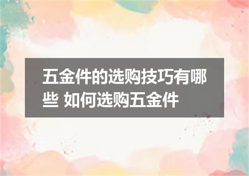 五金件的选购技巧有哪些 如何选购五金件