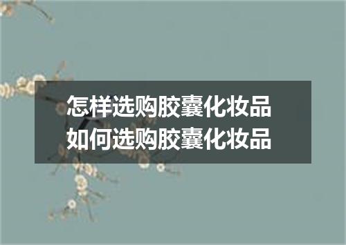 怎样选购胶囊化妆品 如何选购胶囊化妆品